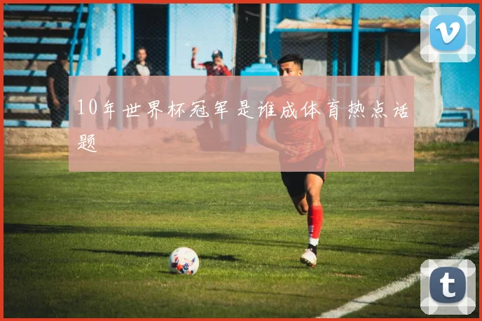 10年世界杯冠军是谁成体育热点话题