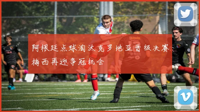 阿根廷点球淘汰克罗地亚晋级决赛梅西再迎争冠机会