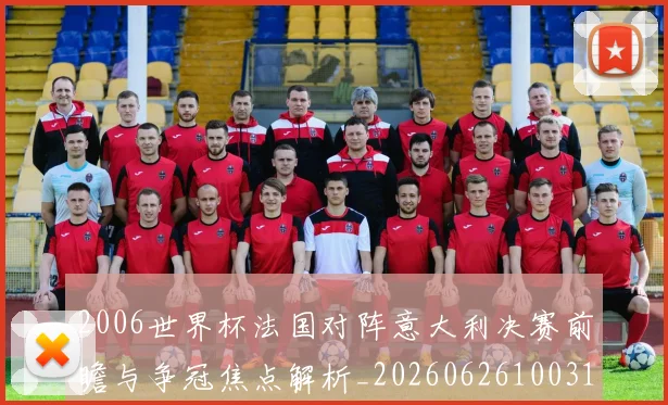 2006世界杯法国对阵意大利决赛前瞻与争冠焦点解析_20260626100310