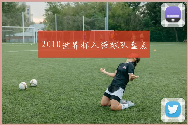2010世界杯八强球队盘点