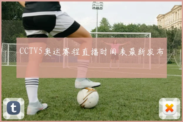 CCTV5奥运赛程直播时间表最新发布
