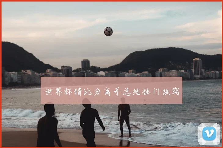 世界杯猜比分高手总结独门诀窍