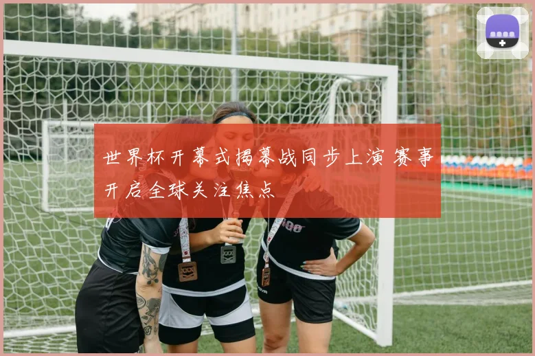 世界杯开幕式揭幕战同步上演 赛事开启全球关注焦点