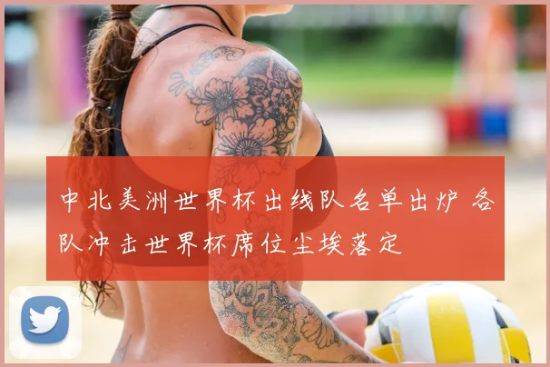 中北美洲世界杯出线队名单出炉 各队冲击世界杯席位尘埃落定