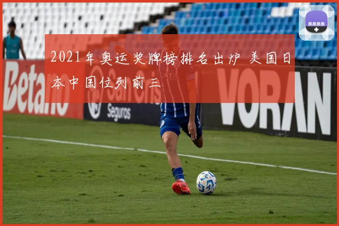 2021年奥运奖牌榜排名出炉 美国日本中国位列前三