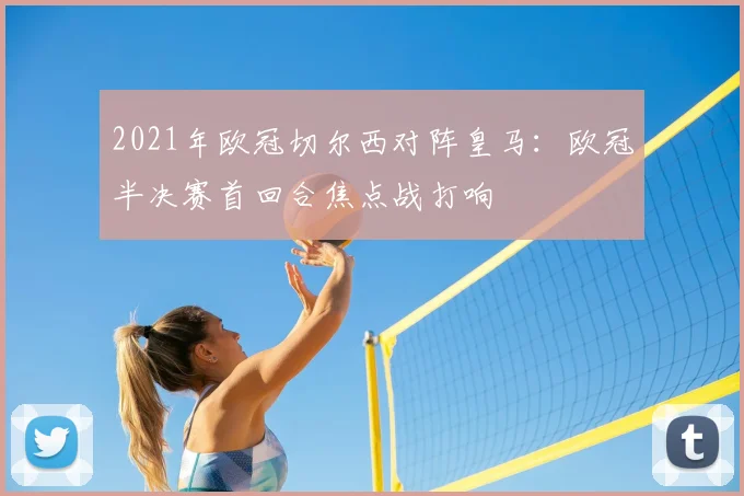 2021年欧冠切尔西对阵皇马：欧冠半决赛首回合焦点战打响