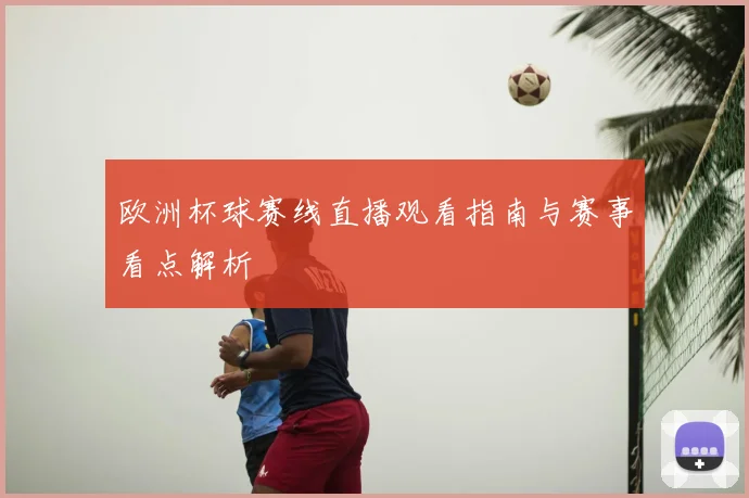 欧洲杯球赛线直播观看指南与赛事看点解析