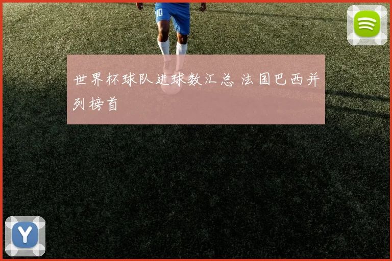 世界杯球队进球数汇总 法国巴西并列榜首