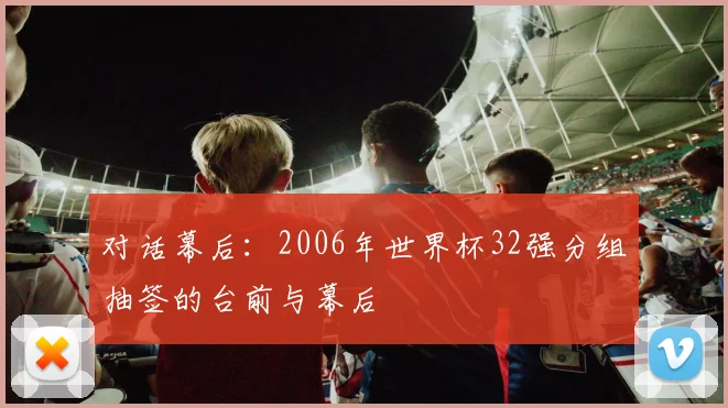 对话幕后:2006年世界杯32强分组抽签的台前与幕后