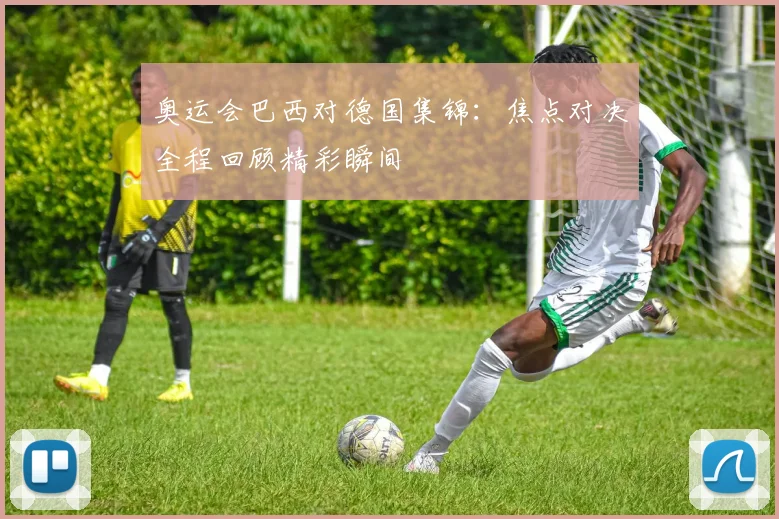 奥运会巴西对德国集锦:焦点对决全程回顾精彩瞬间