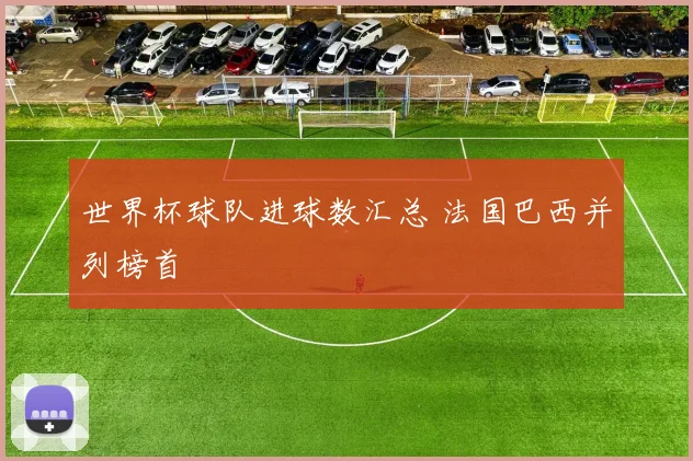 世界杯球队进球数汇总 法国巴西并列榜首