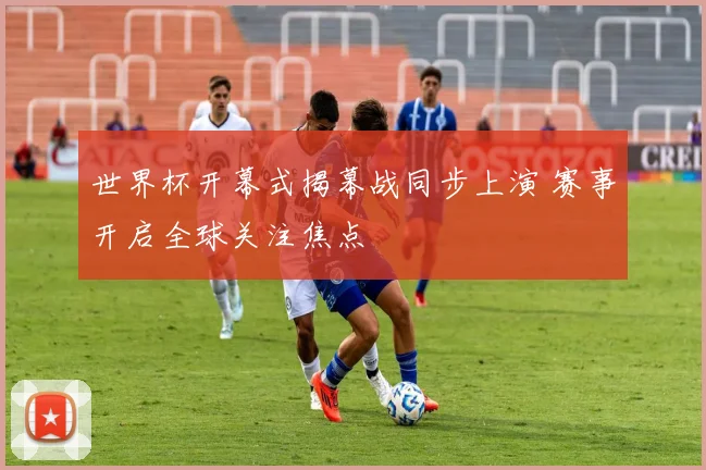 世界杯开幕式揭幕战同步上演 赛事开启全球关注焦点