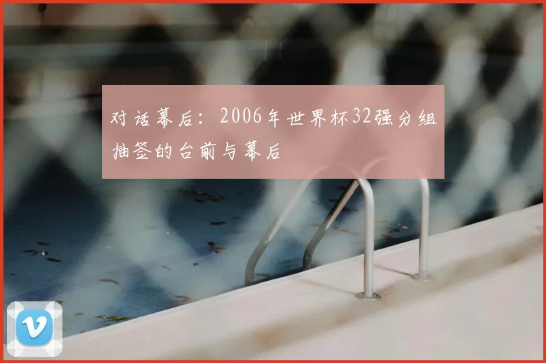 对话幕后:2006年世界杯32强分组抽签的台前与幕后