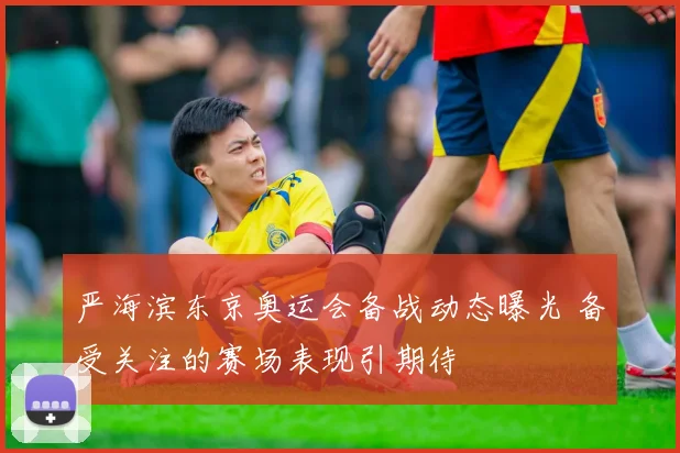 严海滨东京奥运会备战动态曝光 备受关注的赛场表现引期待