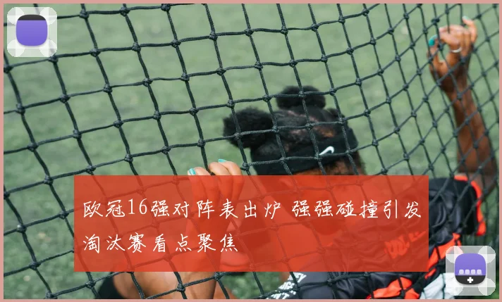 欧冠16强对阵表出炉 强强碰撞引发淘汰赛看点聚焦