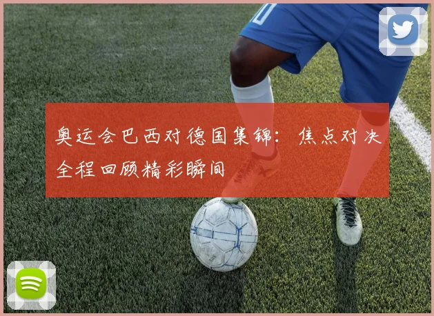 奥运会巴西对德国集锦:焦点对决全程回顾精彩瞬间