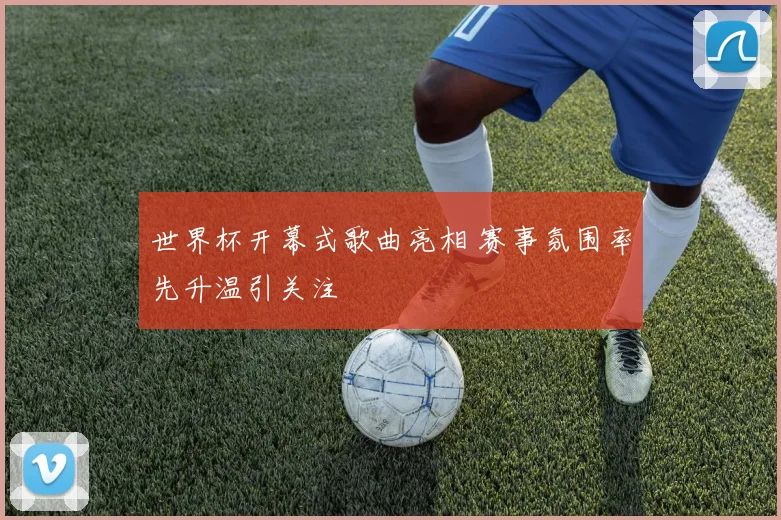 世界杯开幕式歌曲亮相 赛事氛围率先升温引关注