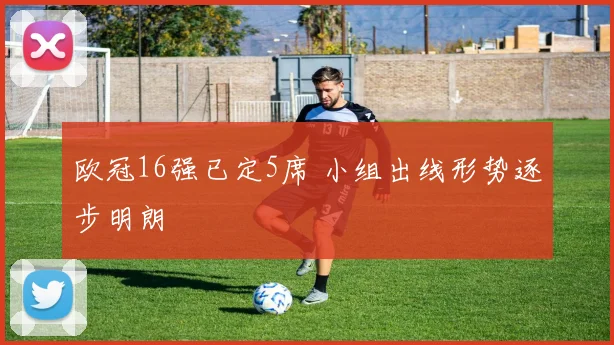 欧冠16强已定5席 小组出线形势逐步明朗