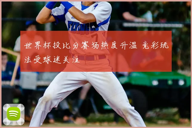 世界杯投比分赛场热度升温 竞彩玩法受球迷关注