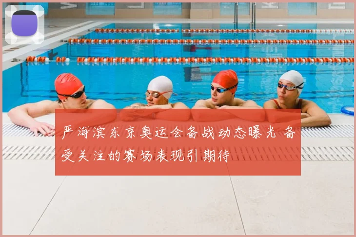 严海滨东京奥运会备战动态曝光 备受关注的赛场表现引期待