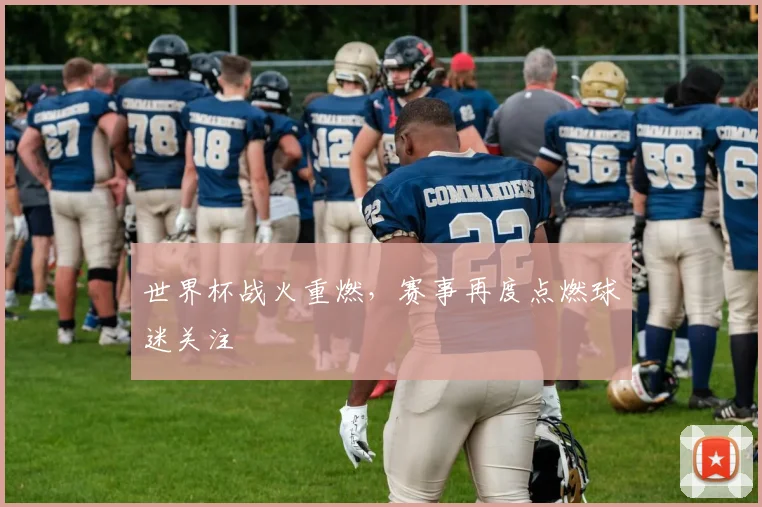 世界杯战火重燃，赛事再度点燃球迷关注