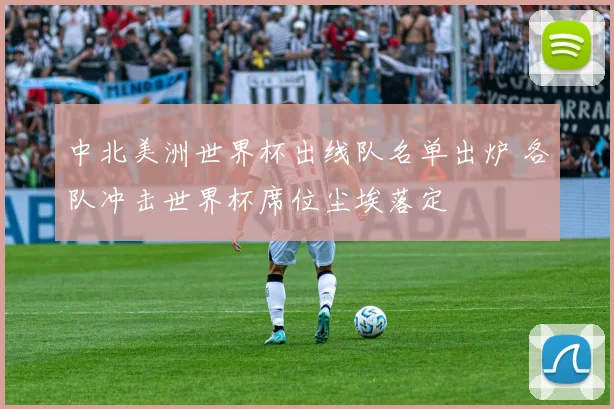 中北美洲世界杯出线队名单出炉 各队冲击世界杯席位尘埃落定