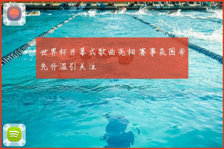 世界杯开幕式歌曲亮相 赛事氛围率先升温引关注
