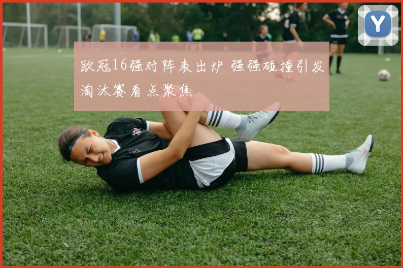 欧冠16强对阵表出炉 强强碰撞引发淘汰赛看点聚焦