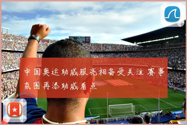 中国奥运助威服亮相备受关注 赛事氛围再添助威看点