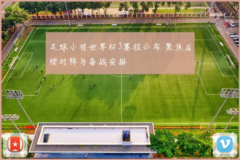 足球小将世界杯3赛程公布 聚焦后续对阵与备战安排