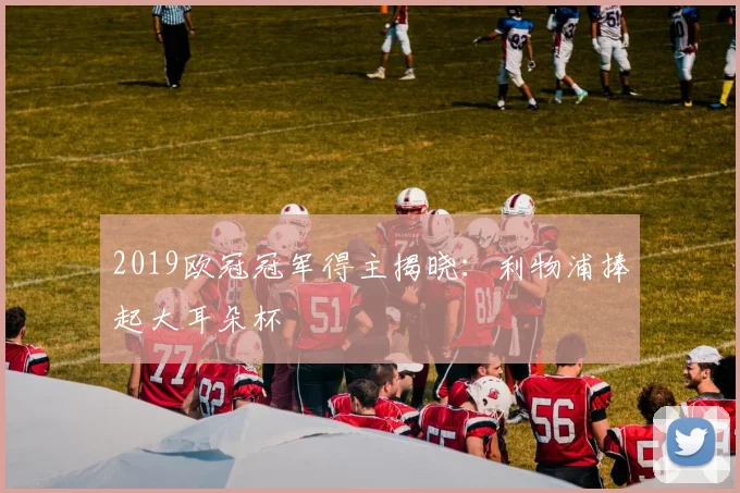 2019欧冠冠军得主揭晓:利物浦捧起大耳朵杯
