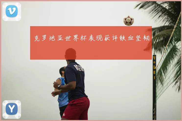 克罗地亚世界杯表现获评铁血坚韧
