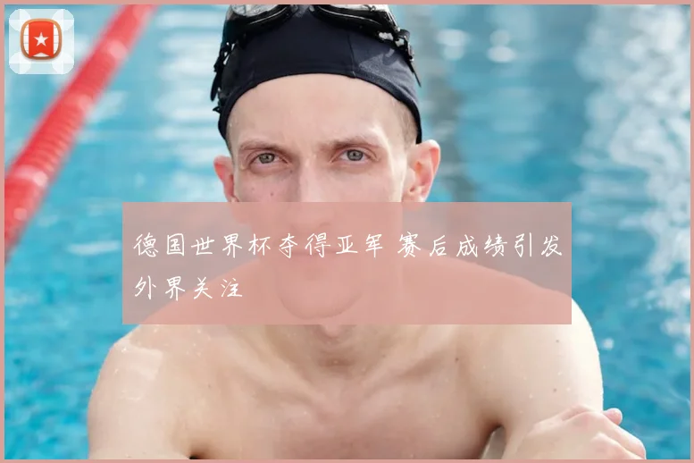 德国世界杯夺得亚军 赛后成绩引发外界关注