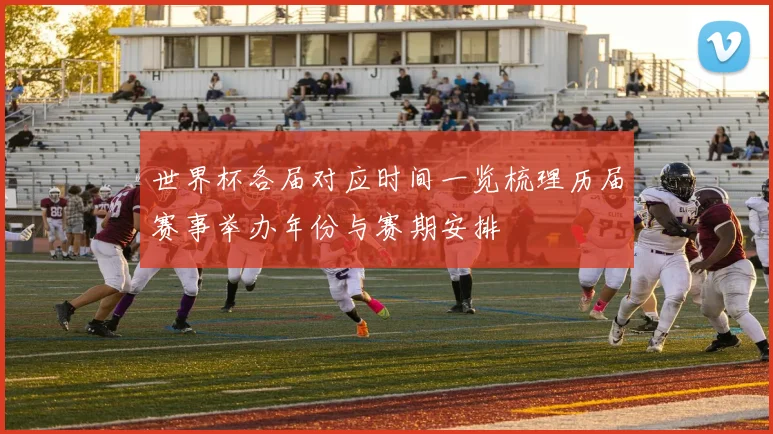 世界杯各届对应时间一览梳理历届赛事举办年份与赛期安排