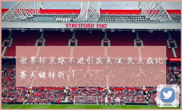 世界杯点球不进引发关注 失点成比赛关键转折_1