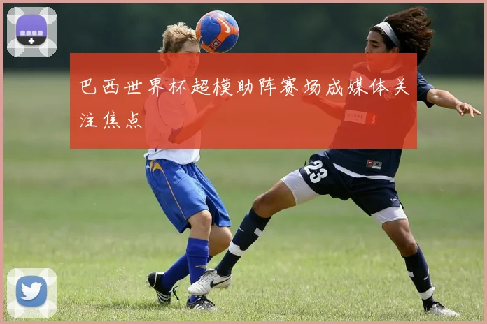 巴西世界杯超模助阵赛场成媒体关注焦点
