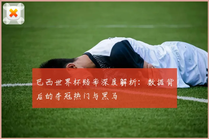 巴西世界杯赔率深度解析：数据背后的夺冠热门与黑马