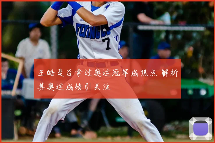 王皓是否拿过奥运冠军成焦点 解析其奥运成绩引关注