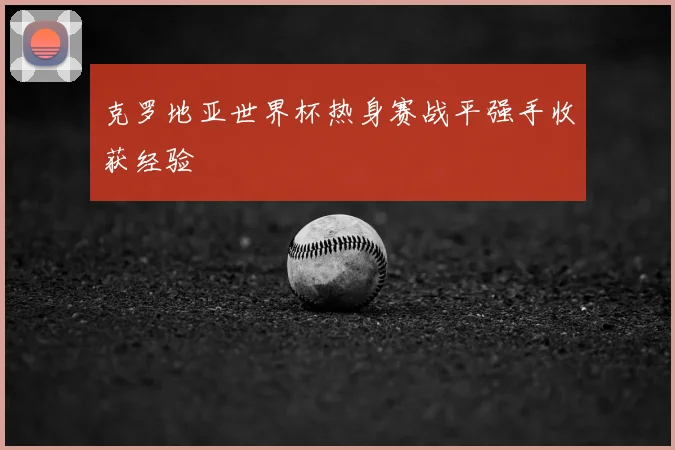 克罗地亚世界杯热身赛战平强手收获经验