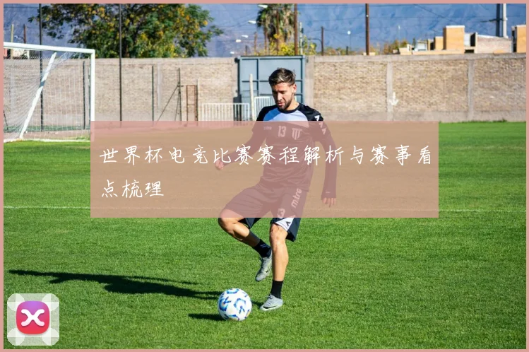 世界杯电竞比赛赛程解析与赛事看点梳理