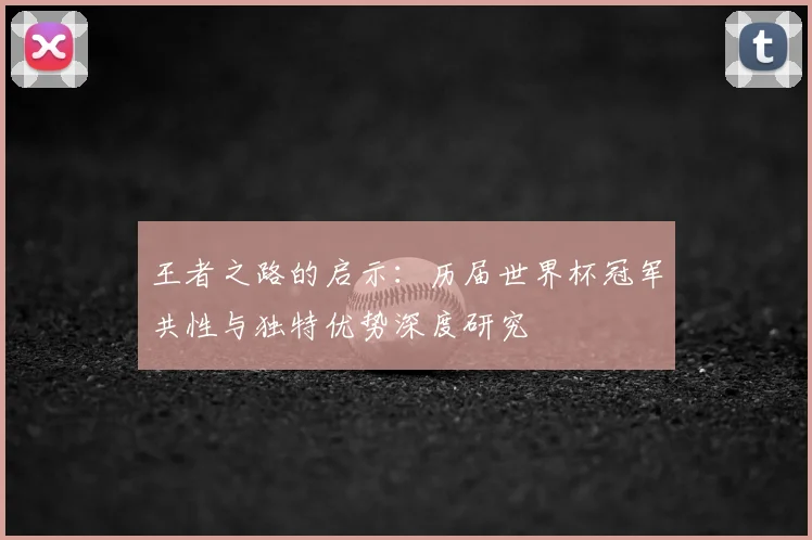 王者之路的启示:历届世界杯冠军共性与独特优势深度研究