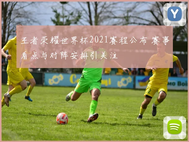 王者荣耀世界杯2021赛程公布 赛事看点与对阵安排引关注