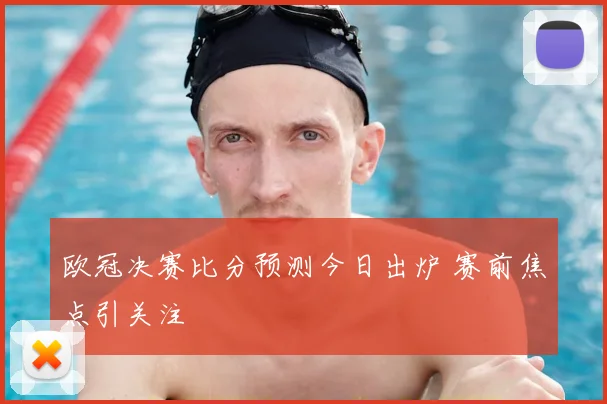 欧冠决赛比分预测今日出炉 赛前焦点引关注