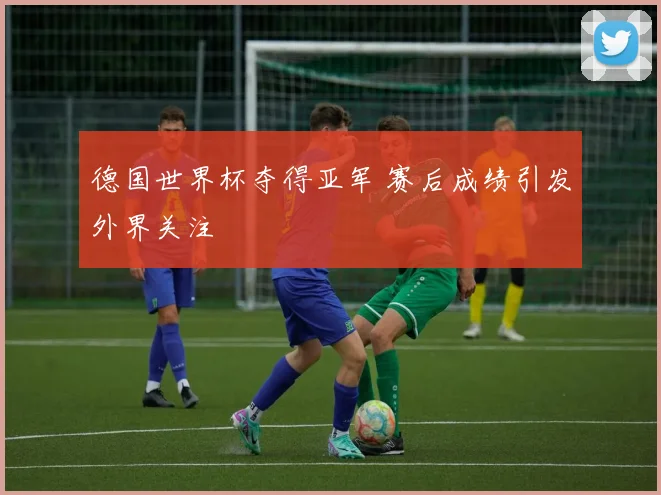 德国世界杯夺得亚军 赛后成绩引发外界关注