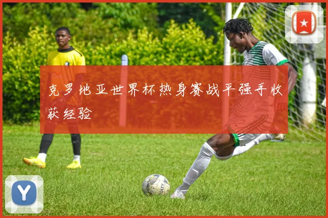 克罗地亚世界杯热身赛战平强手收获经验