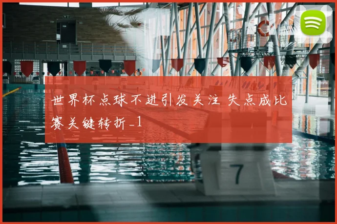 世界杯点球不进引发关注 失点成比赛关键转折_1