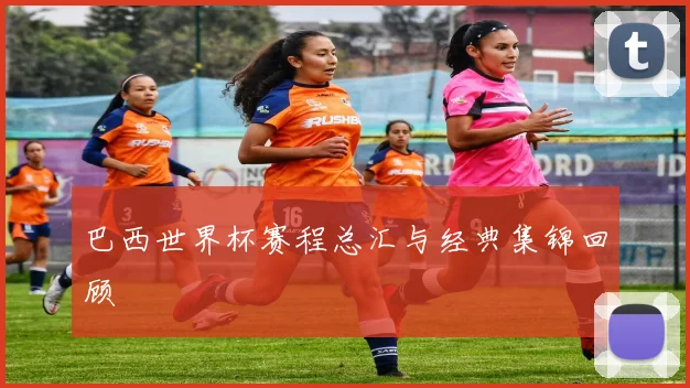 巴西世界杯赛程总汇与经典集锦回顾