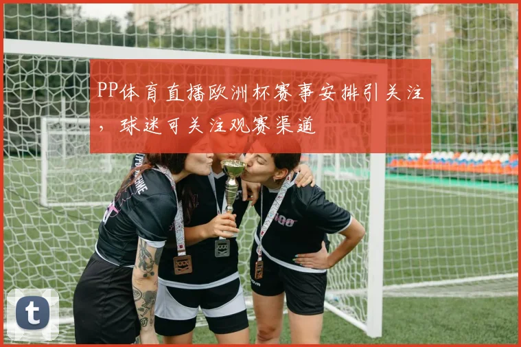 PP体育直播欧洲杯赛事安排引关注，球迷可关注观赛渠道