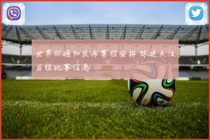 世界杯通知发布赛程安排 球迷关注后续比赛信息