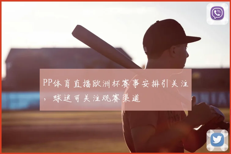 PP体育直播欧洲杯赛事安排引关注，球迷可关注观赛渠道